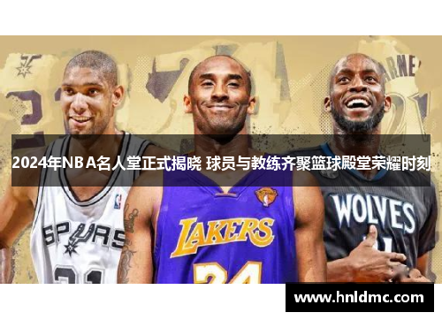 2024年NBA名人堂正式揭晓 球员与教练齐聚篮球殿堂荣耀时刻