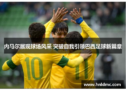 内马尔展现球场风采 突破自我引领巴西足球新篇章