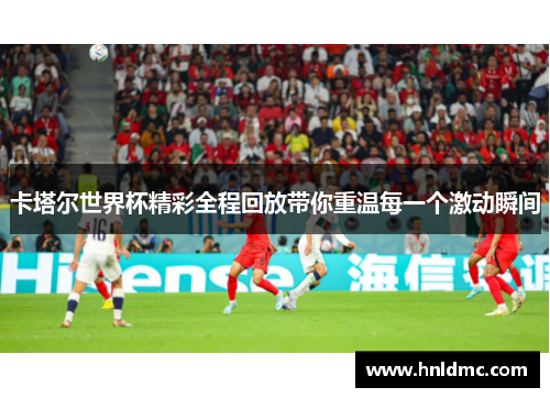 卡塔尔世界杯精彩全程回放带你重温每一个激动瞬间