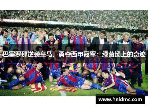 巴塞罗那逆袭皇马，勇夺西甲冠军：绿茵场上的奇迹