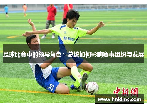 足球比赛中的领导角色：总统如何影响赛事组织与发展