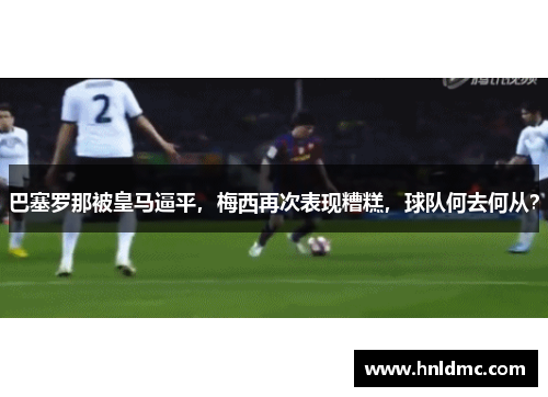 巴塞罗那被皇马逼平，梅西再次表现糟糕，球队何去何从？