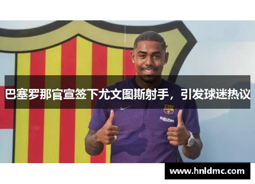 巴塞罗那官宣签下尤文图斯射手，引发球迷热议