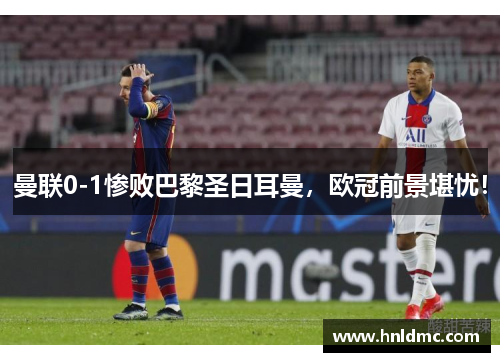 曼联0-1惨败巴黎圣日耳曼，欧冠前景堪忧！