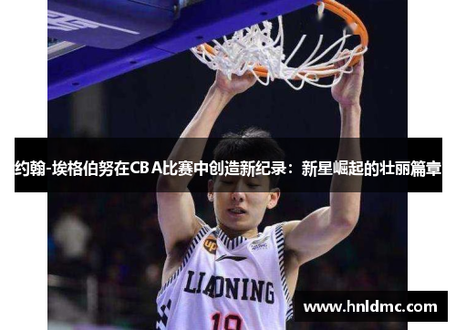 约翰-埃格伯努在CBA比赛中创造新纪录：新星崛起的壮丽篇章