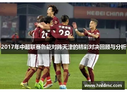 2017年中超联赛鲁能对阵天津的精彩对决回顾与分析