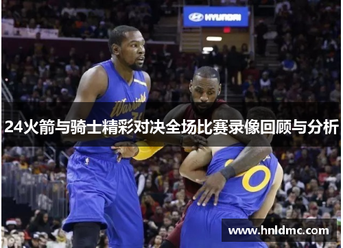 24火箭与骑士精彩对决全场比赛录像回顾与分析