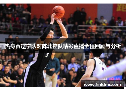 热身赛辽宁队对阵北控队精彩直播全程回顾与分析