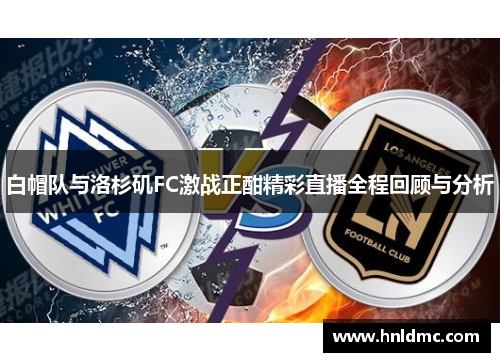 白帽队与洛杉矶FC激战正酣精彩直播全程回顾与分析
