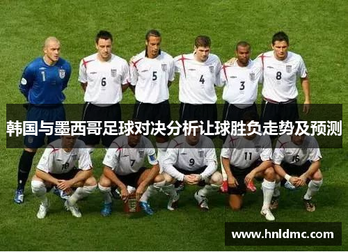 韩国与墨西哥足球对决分析让球胜负走势及预测