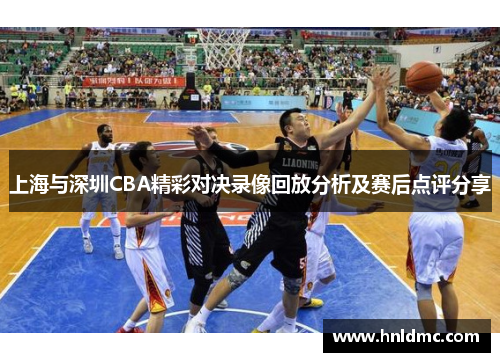 上海与深圳CBA精彩对决录像回放分析及赛后点评分享