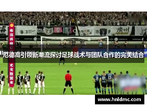 厄德高引领新潮流探讨足球战术与团队合作的完美结合