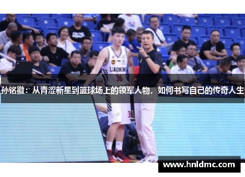 孙铭徽：从青涩新星到篮球场上的领军人物，如何书写自己的传奇人生