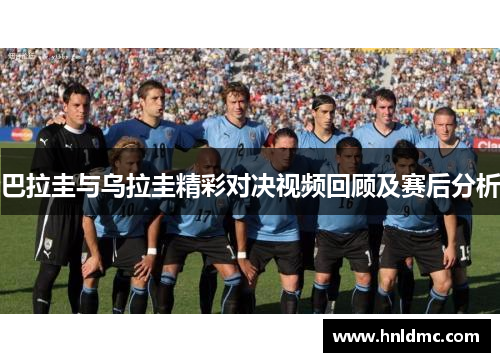 巴拉圭与乌拉圭精彩对决视频回顾及赛后分析