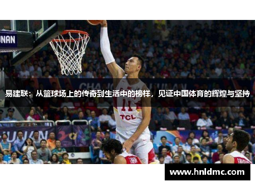 易建联：从篮球场上的传奇到生活中的榜样，见证中国体育的辉煌与坚持