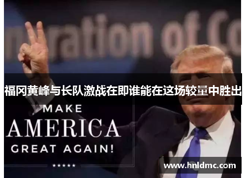 福冈黄峰与长队激战在即谁能在这场较量中胜出