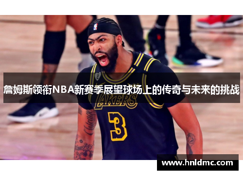 詹姆斯领衔NBA新赛季展望球场上的传奇与未来的挑战