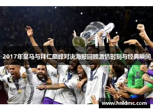 2017年皇马与拜仁巅峰对决海报回顾激情时刻与经典瞬间