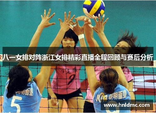 八一女排对阵浙江女排精彩直播全程回顾与赛后分析