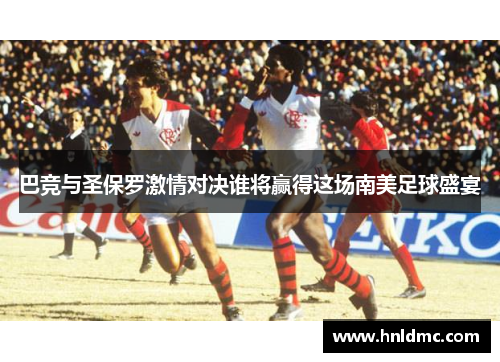 巴竞与圣保罗激情对决谁将赢得这场南美足球盛宴